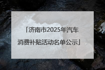 济南市2025年汽车消费补贴活动名单公示
