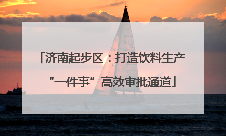 济南起步区：打造饮料生产“一件事”高效审批通道