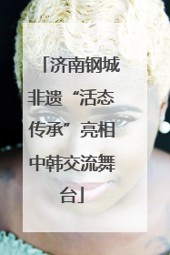 济南钢城非遗“活态传承”亮相中韩交流舞台