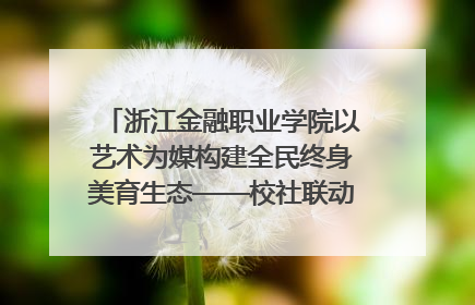 浙江金融职业学院以艺术为媒构建全民终身美育生态——校社联动共谱美育新篇章