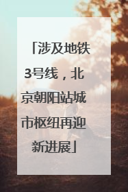 涉及地铁3号线，北京朝阳站城市枢纽再迎新进展