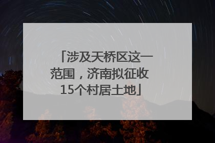 涉及天桥区这一范围，济南拟征收15个村居土地