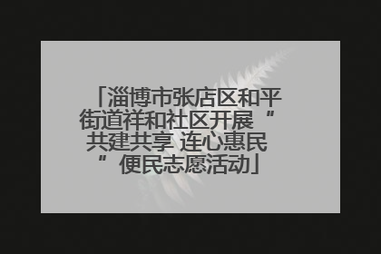 淄博市张店区和平街道祥和社区开展“共建共享 连心惠民”便民志愿活动