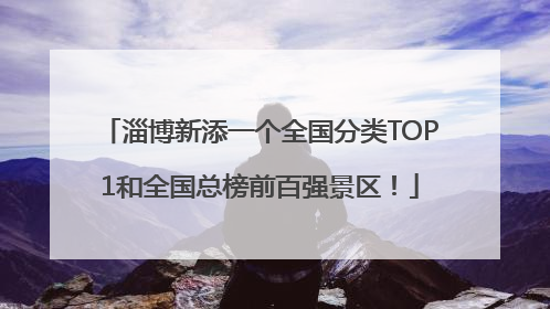 淄博新添一个全国分类TOP1和全国总榜前百强景区！