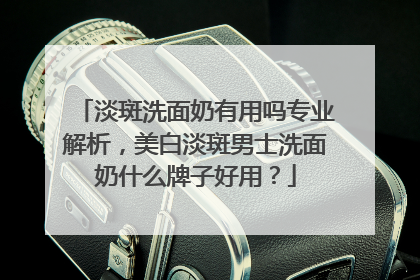 淡斑洗面奶有用吗专业解析，美白淡斑男士洗面奶什么牌子好用？
