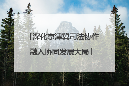 深化京津冀司法协作 融入协同发展大局