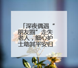深夜偶遇“朋友圈”走失老人，细心护士助其平安归家