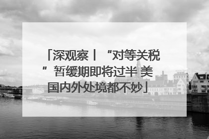 深观察丨“对等关税”暂缓期即将过半 美国内外处境都不妙