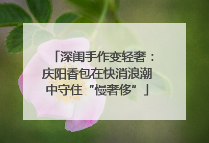 深闺手作变轻奢：庆阳香包在快消浪潮中守住“慢奢侈”