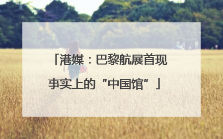 港媒：巴黎航展首现事实上的“中国馆”