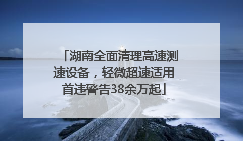 湖南全面清理高速测速设备，轻微超速适用首违警告38余万起