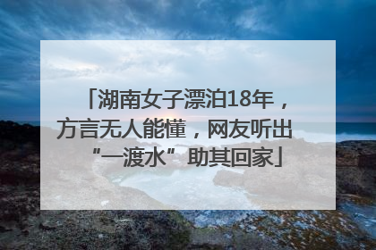 湖南女子漂泊18年，方言无人能懂，网友听出“一渡水”助其回家