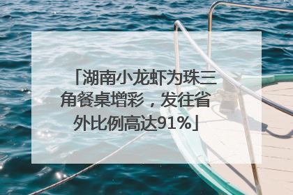 湖南小龙虾为珠三角餐桌增彩，发往省外比例高达91%
