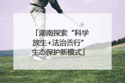 湖南探索“科学放生+法治善行”生态保护新模式
