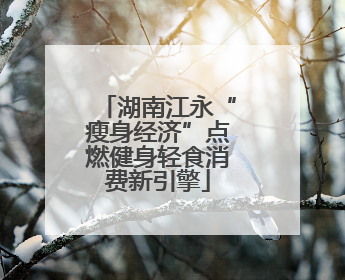 湖南江永“瘦身经济”点燃健身轻食消费新引擎