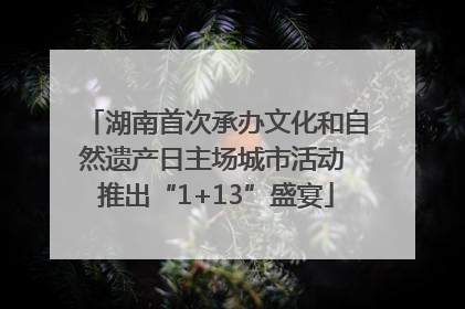 湖南首次承办文化和自然遗产日主场城市活动 推出“1+13”盛宴