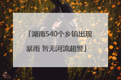 湖南540个乡镇出现暴雨 暂无河流超警