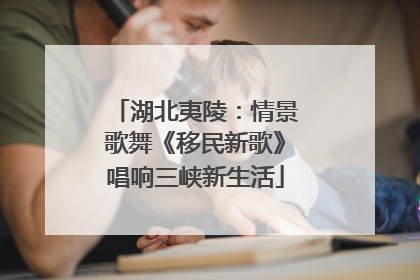 湖北夷陵：情景歌舞《移民新歌》唱响三峡新生活