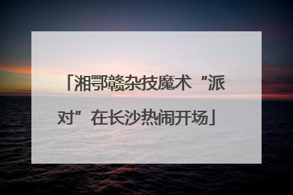湘鄂赣杂技魔术“派对”在长沙热闹开场