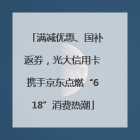 满减优惠、国补返券，光大信用卡携手京东点燃“618”消费热潮