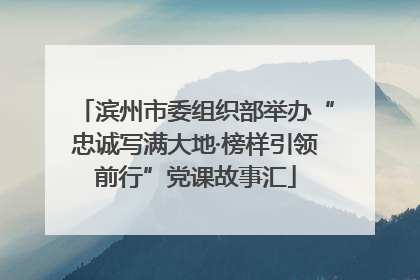 滨州市委组织部举办“忠诚写满大地·榜样引领前行”党课故事汇