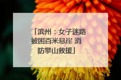 滨州：女子迷路被困百米悬崖 消防攀山救援