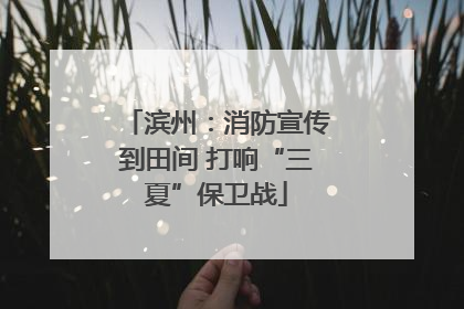 滨州：消防宣传到田间 打响“三夏”保卫战