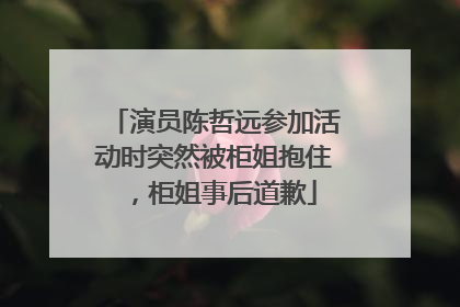 演员陈哲远参加活动时突然被柜姐抱住，柜姐事后道歉