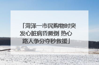 菏泽一市民购物时突发心脏病昏厥倒 热心路人争分夺秒救援