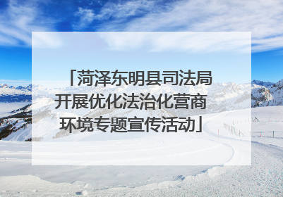 菏泽东明县司法局开展优化法治化营商环境专题宣传活动