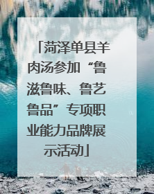 菏泽单县羊肉汤参加“鲁滋鲁味、鲁艺鲁品”专项职业能力品牌展示活动