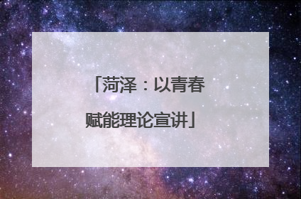 菏泽：以青春赋能理论宣讲