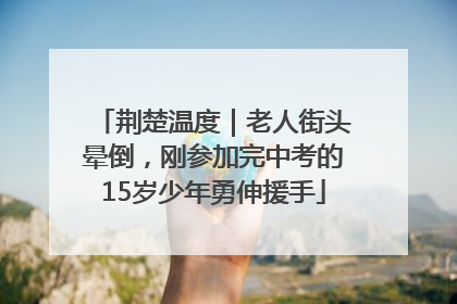 荆楚温度｜老人街头晕倒，刚参加完中考的15岁少年勇伸援手
