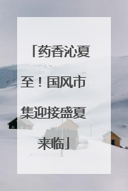 药香沁夏至！国风市集迎接盛夏来临