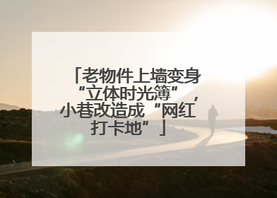 老物件上墙变身“立体时光簿”，小巷改造成“网红打卡地”