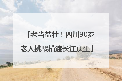 老当益壮！四川90岁老人挑战横渡长江庆生