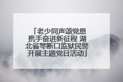 老少同声颂党恩 携手奋进新征程 湖北省琴断口监狱民警开展主题党日活动