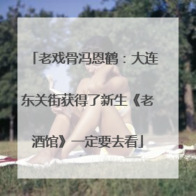老戏骨冯恩鹤：大连东关街获得了新生《老酒馆》一定要去看