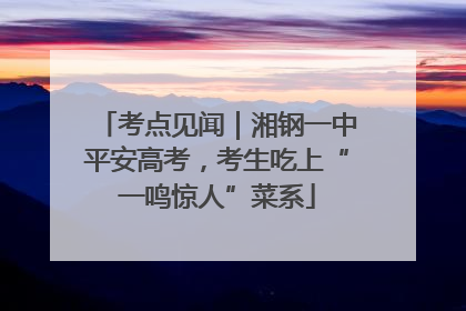 考点见闻｜湘钢一中平安高考，考生吃上“一鸣惊人”菜系