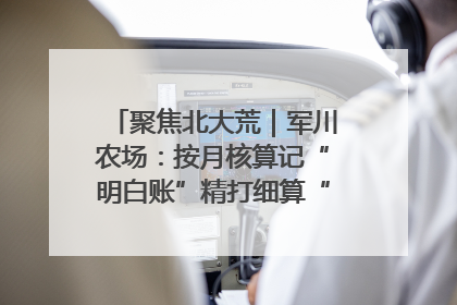 聚焦北大荒｜军川农场：按月核算记“明白账”精打细算“过紧日子”