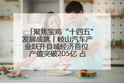 聚焦宝鸡“十四五”发展成就丨岐山汽车产业跃升县域经济首位 产值突破205亿 占规上工业75%