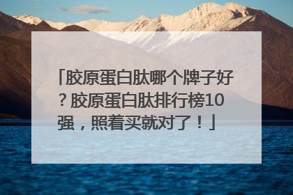 胶原蛋白肽哪个牌子好？胶原蛋白肽排行榜10强，照着买就对了！