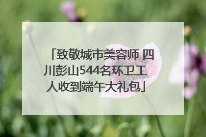 致敬城市美容师 四川彭山544名环卫工人收到端午大礼包