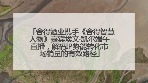 舍得酒业携手《舍得智慧人物》嘉宾埃文·凯尔端午直播，解码IP势能转化市场销量的有效路径