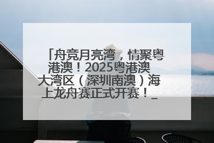 舟竞月亮湾，情聚粤港澳！2025粤港澳大湾区（深圳南澳）海上龙舟赛正式开赛！_深圳新闻网