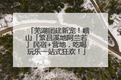 芜湖团建新宠！峨山「繁昌溪地阿兰若」民宿+营地，吃喝玩乐一站式狂欢！