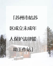 苏州市姑苏区成立未成年人保护法律援助工作站