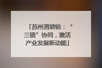苏州渭塘镇：“三链”协同，激活产业发展新动能