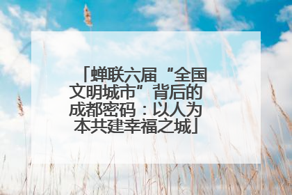 蝉联六届“全国文明城市”背后的成都密码：以人为本共建幸福之城