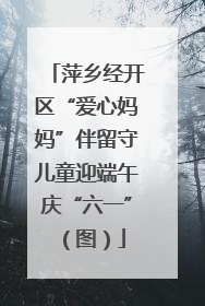 萍乡经开区“爱心妈妈”伴留守儿童迎端午庆“六一”（图）